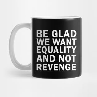 Be Glad We Want Equality and Not Revenge Mug